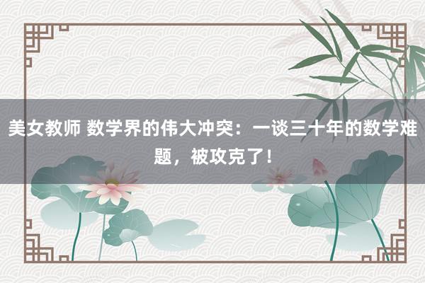 美女教师 数学界的伟大冲突：一谈三十年的数学难题，被攻克了！