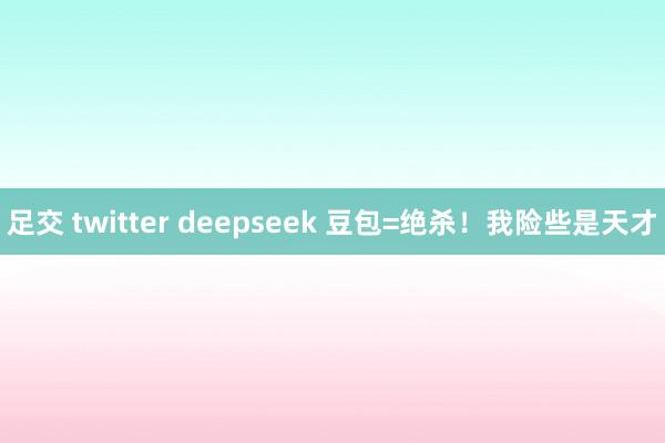 足交 twitter deepseek 豆包=绝杀！我险些是天才