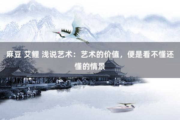 麻豆 艾鲤 浅说艺术：艺术的价值，便是看不懂还懂的情景