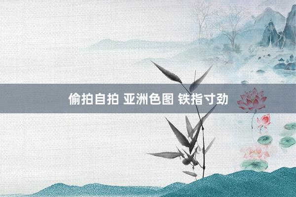 偷拍自拍 亚洲色图 铁指寸劲