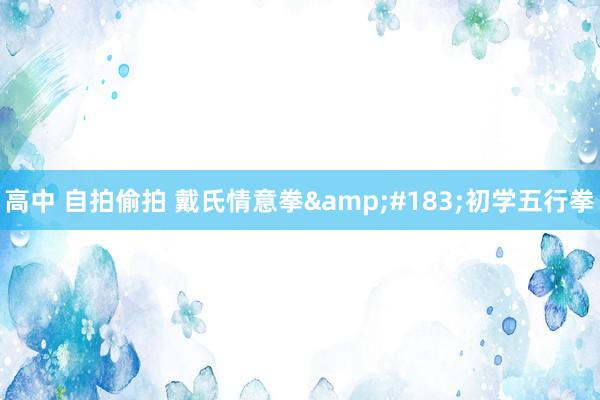 高中 自拍偷拍 戴氏情意拳&#183;初学五行拳