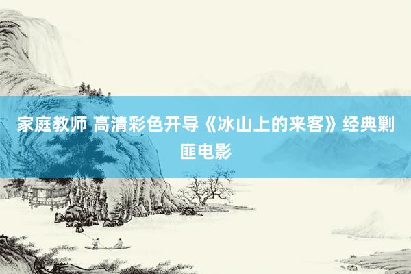 家庭教师 高清彩色开导《冰山上的来客》经典剿匪电影