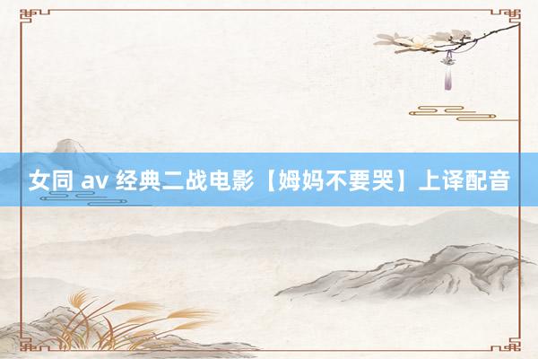 女同 av 经典二战电影【姆妈不要哭】上译配音